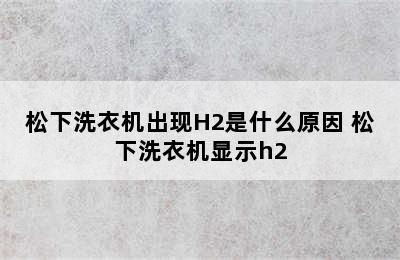 松下洗衣机出现H2是什么原因 松下洗衣机显示h2